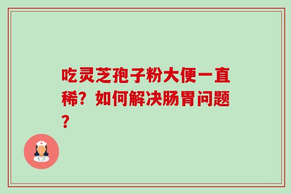 吃灵芝孢子粉大便一直稀？如何解决肠胃问题？-第1张图片-卓越灵芝孢子粉