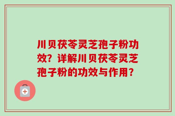 川贝茯苓灵芝孢子粉功效?详解川贝茯苓灵芝孢子粉的功效与作用?-第1张图片-卓越灵芝孢子粉 川贝茯苓灵芝孢子粉功效?详解川贝茯苓灵芝孢子粉的功效与作用?-第1张图片-卓越灵芝孢子粉