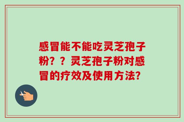 感冒能不能吃灵芝孢子粉??灵芝孢子粉对感冒的疗效及使用方法?-第1张图片-卓越灵芝孢子粉 感冒能不能吃灵芝孢子粉??灵芝孢子粉对感冒的疗效及使用方法?-第1张图片-卓越灵芝孢子粉