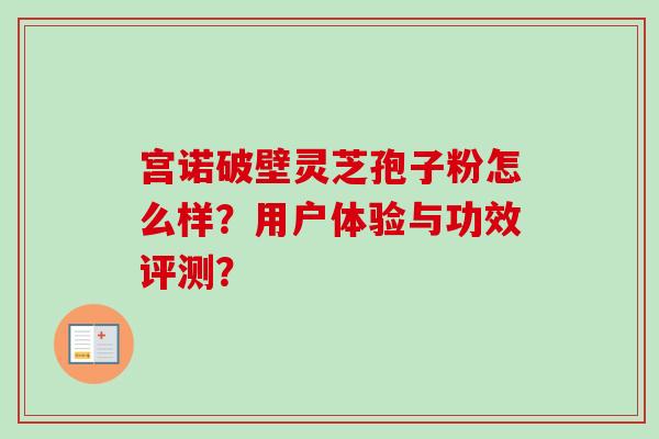 宫诺破壁灵芝孢子粉怎么样？用户体验与功效评测？-第1张图片-卓越灵芝孢子粉