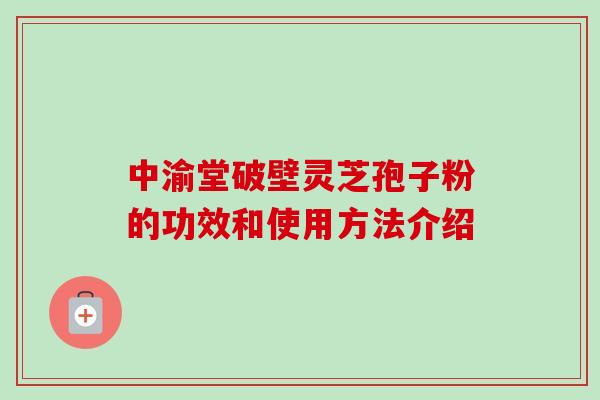 中渝堂破壁灵芝孢子粉的功效和使用方法介绍-第1张图片-卓越灵芝孢子粉 中渝堂破壁灵芝孢子粉的功效和使用方法介绍-第1张图片-卓越灵芝孢子粉