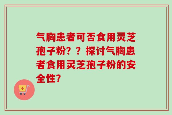 气胸患者可否食用灵芝孢子粉？？探讨气胸患者食用灵芝孢子粉的安全性？-第1张图片-卓越灵芝孢子粉