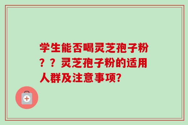 学生能否喝灵芝孢子粉??灵芝孢子粉的适用人群及注意事项?-第1张图片-卓越灵芝孢子粉 学生能否喝灵芝孢子粉??灵芝孢子粉的适用人群及注意事项?-第1张图片-卓越灵芝孢子粉