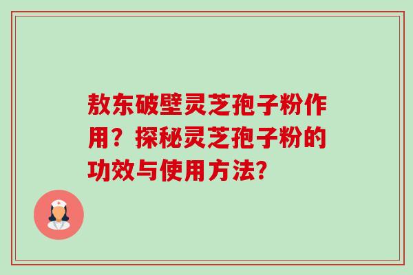 敖东破壁灵芝孢子粉作用?探秘灵芝孢子粉的功效与使用方法?-第1张图片-卓越灵芝孢子粉 敖东破壁灵芝孢子粉作用?探秘灵芝孢子粉的功效与使用方法?-第1张图片-卓越灵芝孢子粉