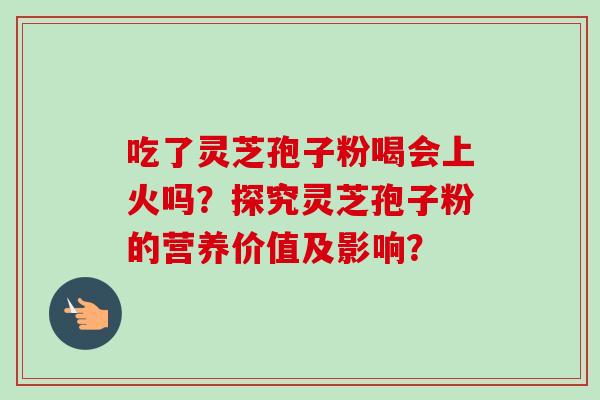 吃了灵芝孢子粉喝会上火吗?探究灵芝孢子粉的营养价值及影响?-第1张图片-卓越灵芝孢子粉 吃了灵芝孢子粉喝会上火吗?探究灵芝孢子粉的营养价值及影响?-第1张图片-卓越灵芝孢子粉