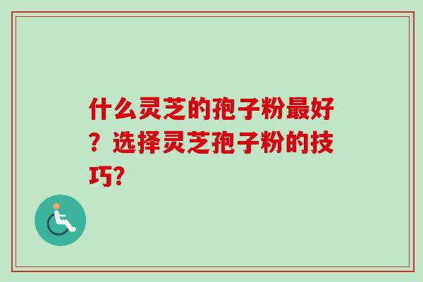 什么灵芝的孢子粉最好?选择灵芝孢子粉的技巧?-第1张图片-卓越灵芝孢子粉 什么灵芝的孢子粉最好?选择灵芝孢子粉的技巧?-第1张图片-卓越灵芝孢子粉