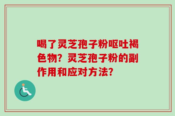 喝了灵芝孢子粉呕吐褐色物?灵芝孢子粉的副作用和应对方法?-第1张图片-卓越灵芝孢子粉 喝了灵芝孢子粉呕吐褐色物?灵芝孢子粉的副作用和应对方法?-第1张图片-卓越灵芝孢子粉