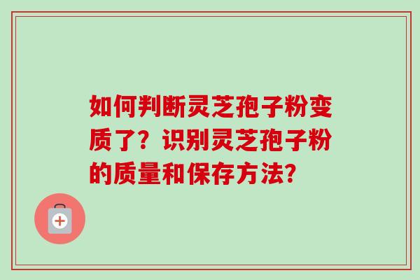 如何判断灵芝孢子粉变质了？识别灵芝孢子粉的质量和保存方法？-第1张图片-卓越灵芝孢子粉