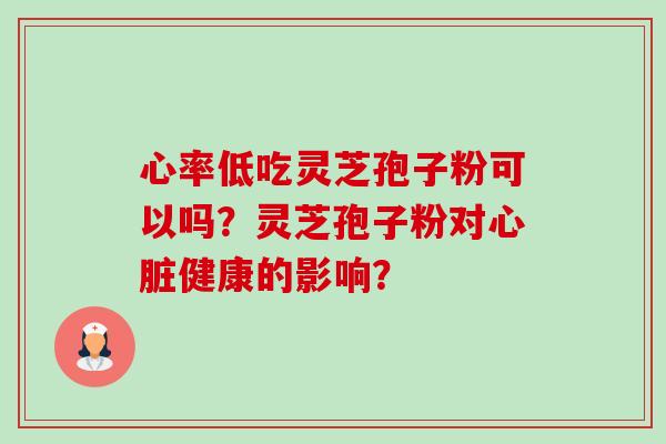 心率低吃灵芝孢子粉可以吗？灵芝孢子粉对心脏健康的影响？-第1张图片-卓越灵芝孢子粉