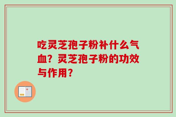 吃灵芝孢子粉补什么气血？灵芝孢子粉的功效与作用？-第1张图片-卓越灵芝孢子粉