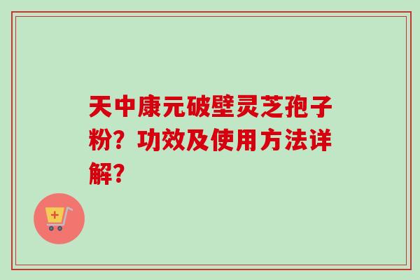 天中康元破壁灵芝孢子粉?功效及使用方法详解?-第1张图片-卓越灵芝孢子粉 天中康元破壁灵芝孢子粉?功效及使用方法详解?-第1张图片-卓越灵芝孢子粉