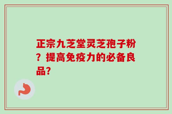 正宗九芝堂灵芝孢子粉?提高免疫力的必备良品?-第1张图片-卓越灵芝孢子粉 正宗九芝堂灵芝孢子粉?提高免疫力的必备良品?-第1张图片-卓越灵芝孢子粉