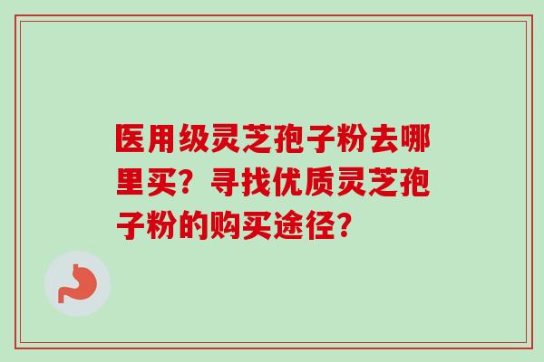 医用级灵芝孢子粉去哪里买？寻找优质灵芝孢子粉的购买途径？-第1张图片-卓越灵芝孢子粉