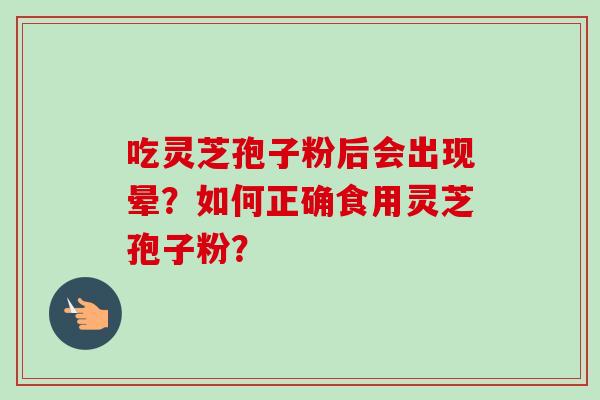 吃灵芝孢子粉后会出现晕？如何正确食用灵芝孢子粉？-第1张图片-卓越灵芝孢子粉
