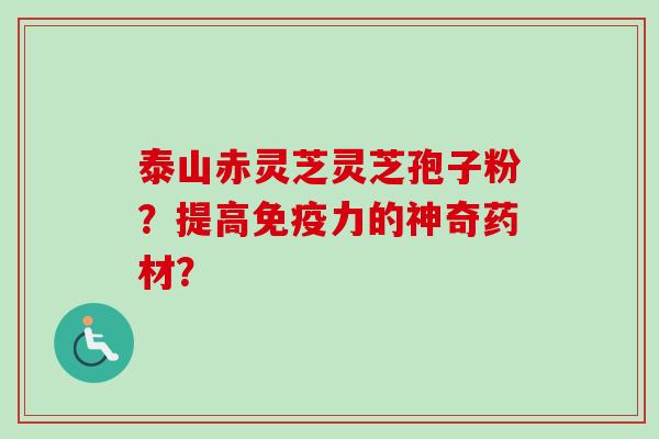 泰山赤灵芝灵芝孢子粉?提高免疫力的神奇药材?-第1张图片-卓越灵芝孢子粉 泰山赤灵芝灵芝孢子粉?提高免疫力的神奇药材?-第1张图片-卓越灵芝孢子粉