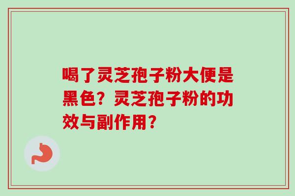喝了灵芝孢子粉大便是黑色？灵芝孢子粉的功效与副作用？-第1张图片-卓越灵芝孢子粉