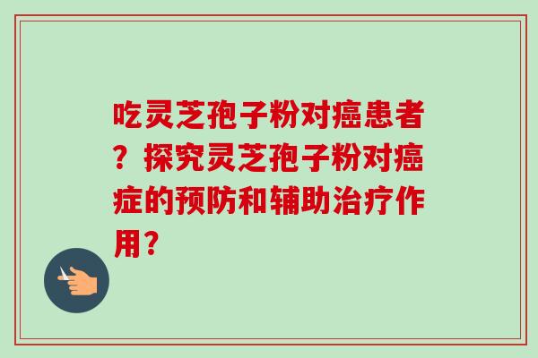 吃灵芝孢子粉对癌患者?探究灵芝孢子粉对癌症的预防和辅助治疗作用?-第1张图片-卓越灵芝孢子粉 吃灵芝孢子粉对癌患者?探究灵芝孢子粉对癌症的预防和辅助治疗作用?-第1张图片-卓越灵芝孢子粉