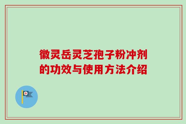 徽灵岳灵芝孢子粉冲剂的功效与使用方法介绍-第1张图片-卓越灵芝孢子粉