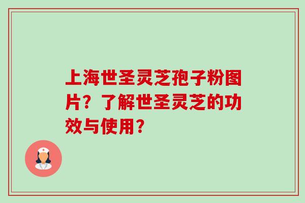 上海世圣灵芝孢子粉图片？了解世圣灵芝的功效与使用？-第1张图片-卓越灵芝孢子粉