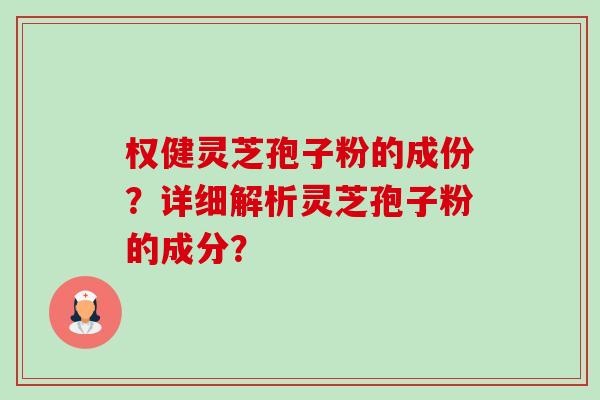 权健灵芝孢子粉的成份？详细解析灵芝孢子粉的成分？-第1张图片-卓越灵芝孢子粉