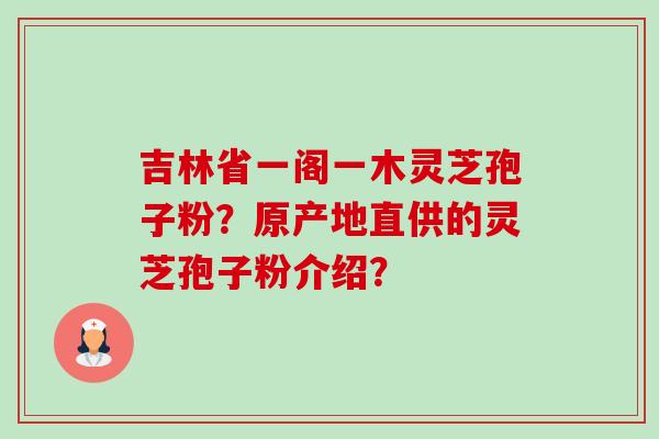 吉林省一阁一木灵芝孢子粉？原产地直供的灵芝孢子粉介绍？-第1张图片-卓越灵芝孢子粉
