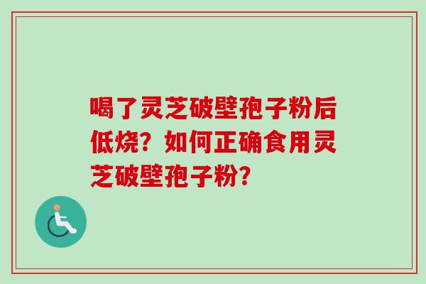 喝了灵芝破壁孢子粉后低烧？如何正确食用灵芝破壁孢子粉？-第1张图片-卓越灵芝孢子粉