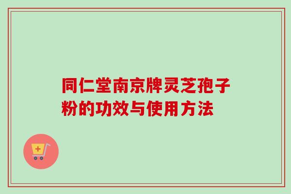 同仁堂南京牌灵芝孢子粉的功效与使用方法-第1张图片-卓越灵芝孢子粉 同仁堂南京牌灵芝孢子粉的功效与使用方法-第1张图片-卓越灵芝孢子粉