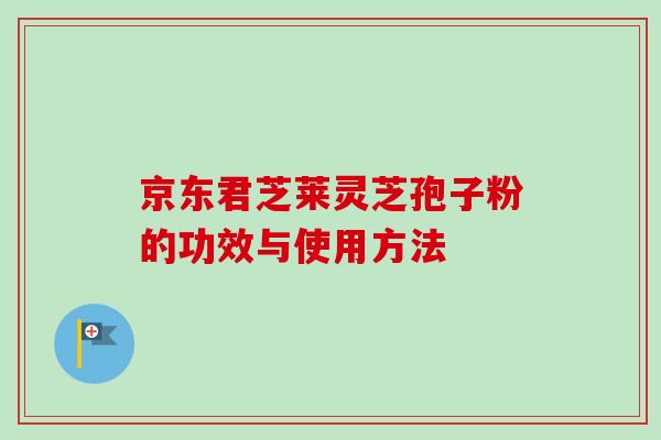 京东君芝莱灵芝孢子粉的功效与使用方法-第1张图片-卓越灵芝孢子粉