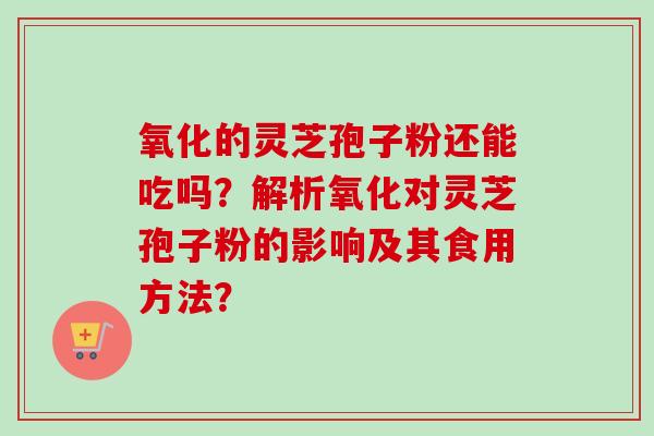 氧化的灵芝孢子粉还能吃吗？解析氧化对灵芝孢子粉的影响及其食用方法？-第1张图片-卓越灵芝孢子粉
