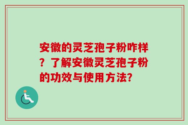 安徽的灵芝孢子粉咋样？了解安徽灵芝孢子粉的功效与使用方法？-第1张图片-卓越灵芝孢子粉