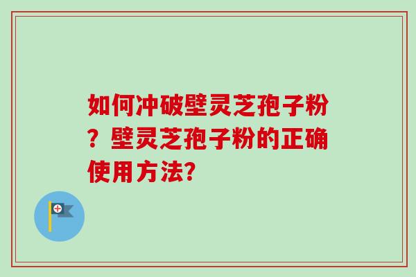 如何冲破壁灵芝孢子粉？壁灵芝孢子粉的正确使用方法？-第1张图片-卓越灵芝孢子粉