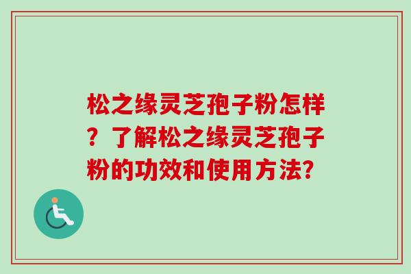 松之缘灵芝孢子粉怎样？了解松之缘灵芝孢子粉的功效和使用方法？-第1张图片-卓越灵芝孢子粉