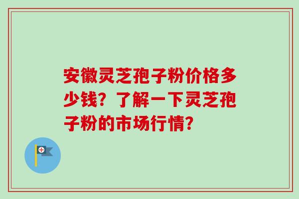 安徽灵芝孢子粉价格多少钱？了解一下灵芝孢子粉的市场行情？-第1张图片-卓越灵芝孢子粉
