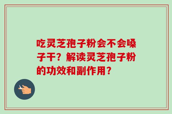 吃灵芝孢子粉会不会嗓子干?解读灵芝孢子粉的功效和副作用?-第1张图片-卓越灵芝孢子粉 吃灵芝孢子粉会不会嗓子干?解读灵芝孢子粉的功效和副作用?-第1张图片-卓越灵芝孢子粉
