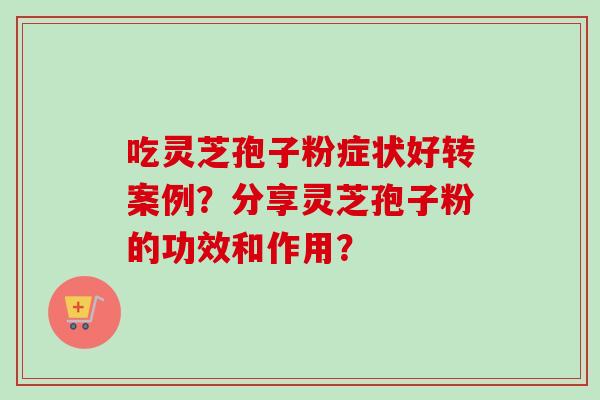 吃灵芝孢子粉症状好转案例?分享灵芝孢子粉的功效和作用?-第1张图片-卓越灵芝孢子粉 吃灵芝孢子粉症状好转案例?分享灵芝孢子粉的功效和作用?-第1张图片-卓越灵芝孢子粉