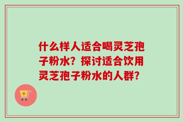 什么样人适合喝灵芝孢子粉水?探讨适合饮用灵芝孢子粉水的人群?-第1张图片-卓越灵芝孢子粉 什么样人适合喝灵芝孢子粉水?探讨适合饮用灵芝孢子粉水的人群?-第1张图片-卓越灵芝孢子粉