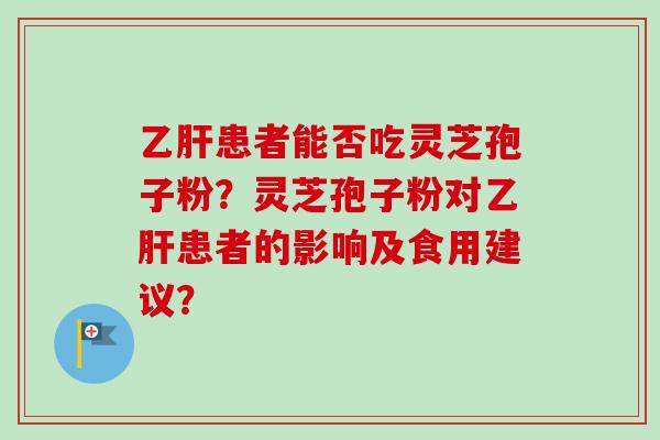 乙肝患者能否吃灵芝孢子粉？灵芝孢子粉对乙肝患者的影响及食用建议？-第1张图片-卓越灵芝孢子粉
