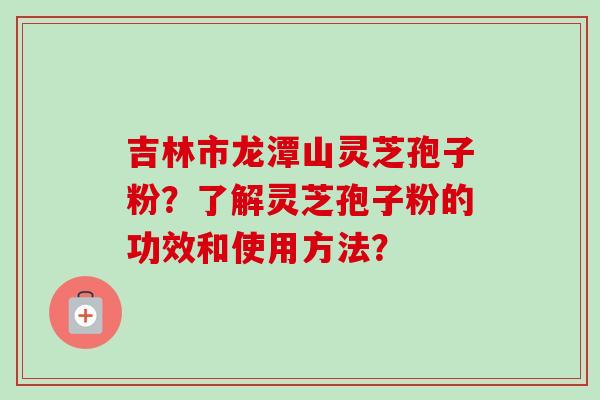 吉林市龙潭山灵芝孢子粉?了解灵芝孢子粉的功效和使用方法?-第1张图片-卓越灵芝孢子粉 吉林市龙潭山灵芝孢子粉?了解灵芝孢子粉的功效和使用方法?-第1张图片-卓越灵芝孢子粉