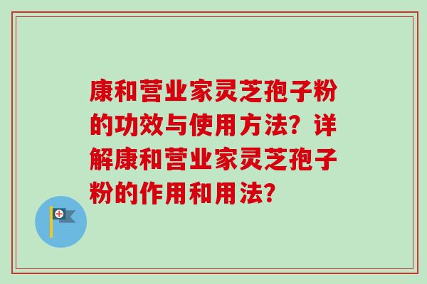 康和营业家灵芝孢子粉的功效与使用方法?详解康和营业家灵芝孢子粉的作用和用法?-第1张图片-卓越灵芝孢子粉 康和营业家灵芝孢子粉的功效与使用方法?详解康和营业家灵芝孢子粉的作用和用法?-第1张图片-卓越灵芝孢子粉
