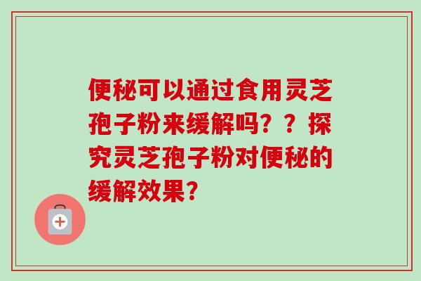 便秘可以通过食用灵芝孢子粉来缓解吗??探究灵芝孢子粉对便秘的缓解效果?-第1张图片-卓越灵芝孢子粉 便秘可以通过食用灵芝孢子粉来缓解吗??探究灵芝孢子粉对便秘的缓解效果?-第1张图片-卓越灵芝孢子粉