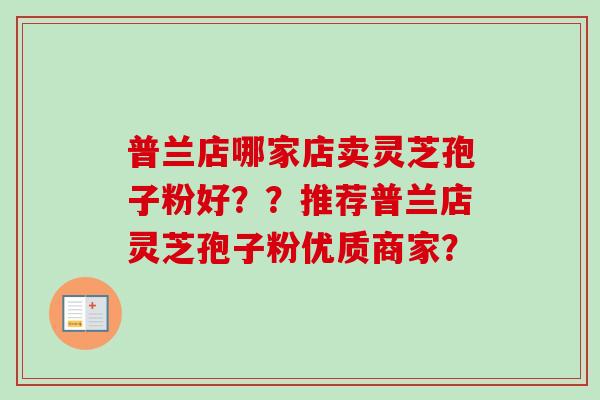 普兰店哪家店卖灵芝孢子粉好？？推荐普兰店灵芝孢子粉优质商家？-第1张图片-卓越灵芝孢子粉