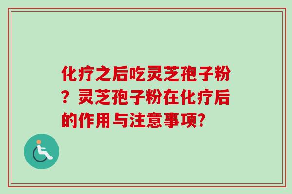 化疗之后吃灵芝孢子粉？灵芝孢子粉在化疗后的作用与注意事项？-第1张图片-卓越灵芝孢子粉