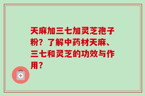 天麻加三七加灵芝孢子粉?了解中药材天麻、三七和灵芝的功效与作用?-第1张图片-卓越灵芝孢子粉 天麻加三七加灵芝孢子粉?了解中药材天麻、三七和灵芝的功效与作用?-第1张图片-卓越灵芝孢子粉
