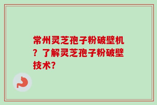 常州灵芝孢子粉破壁机？了解灵芝孢子粉破壁技术？-第1张图片-卓越灵芝孢子粉
