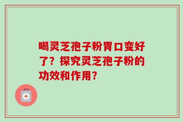喝灵芝孢子粉胃口变好了?探究灵芝孢子粉的功效和作用?-第1张图片-卓越灵芝孢子粉 喝灵芝孢子粉胃口变好了?探究灵芝孢子粉的功效和作用?-第1张图片-卓越灵芝孢子粉