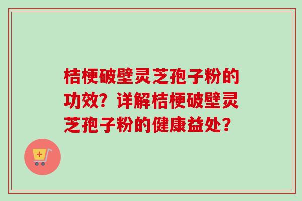 桔梗破壁灵芝孢子粉的功效?详解桔梗破壁灵芝孢子粉的健康益处?-第1张图片-卓越灵芝孢子粉 桔梗破壁灵芝孢子粉的功效?详解桔梗破壁灵芝孢子粉的健康益处?-第1张图片-卓越灵芝孢子粉