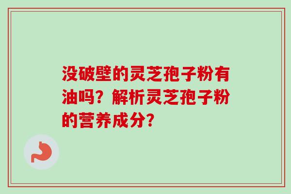 没破壁的灵芝孢子粉有油吗？解析灵芝孢子粉的营养成分？-第1张图片-卓越灵芝孢子粉