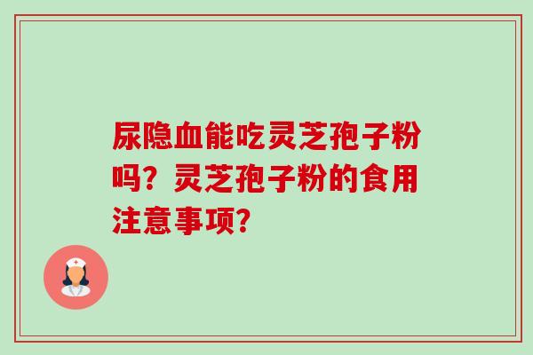 尿隐血能吃灵芝孢子粉吗？灵芝孢子粉的食用注意事项？-第1张图片-卓越灵芝孢子粉