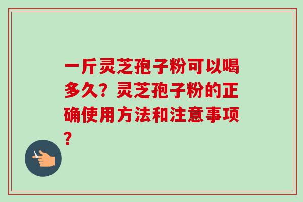 一斤灵芝孢子粉可以喝多久？灵芝孢子粉的正确使用方法和注意事项？-第1张图片-卓越灵芝孢子粉