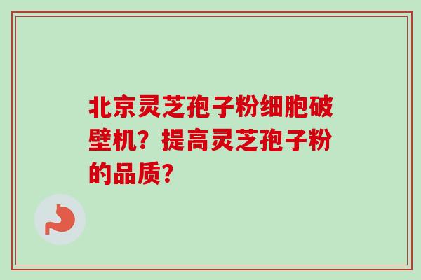 北京灵芝孢子粉细胞破壁机？提高灵芝孢子粉的品质？-第1张图片-卓越灵芝孢子粉